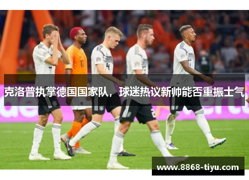 克洛普执掌德国国家队，球迷热议新帅能否重振士气